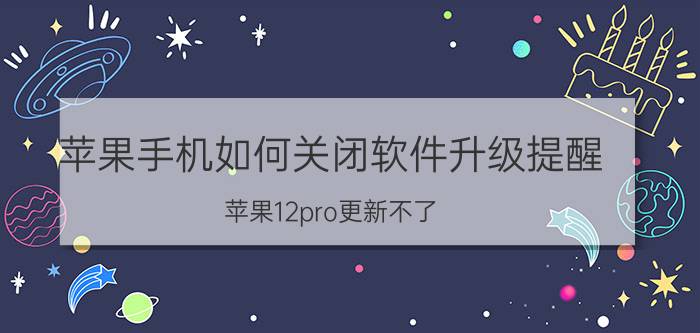 苹果手机如何关闭软件升级提醒 苹果12pro更新不了？